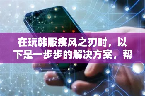 在玩韩服疾风之刃时，以下是一步步的解决方案，帮助你使用VPN连接游戏