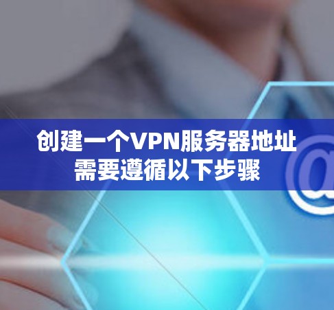 创建一个VPN服务器地址需要遵循以下步骤