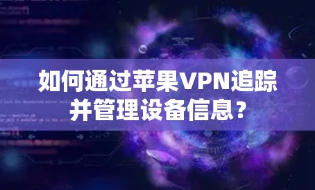 如何通过苹果VPN追踪并管理设备信息? 如何通过苹果VPN追踪并管理设备信息?