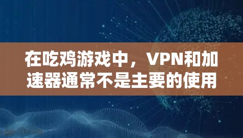 在吃鸡游戏中，VPN和加速器通常不是主要的使用工具。以下是一些关于如何在吃鸡游戏中使用VPN和加速器的建议