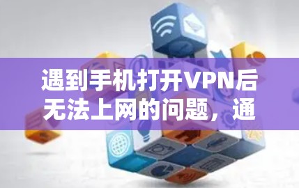 遇到手机打开VPN后无法上网的问题，通常可以按照以下步骤进行排查和解决