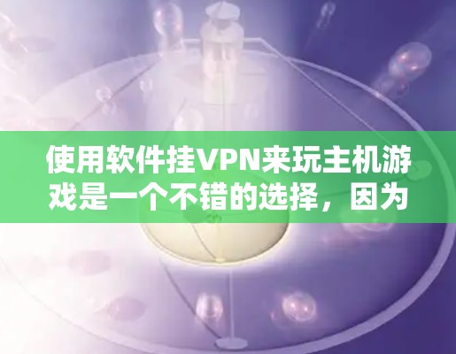 使用软件挂VPN来玩主机游戏是一个不错的选择，因为它允许你在没有网络的情况下连接到本地服务器，运行游戏。以下是一个详细的步骤指南，帮助你顺利操作