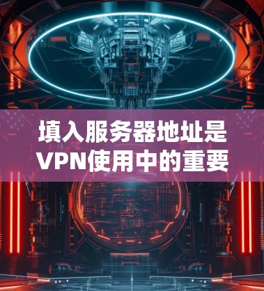 填入服务器地址是VPN使用中的重要一步，确保服务器地址符合VPN协议的要求，以确保安全和合法访问。以下是详细的步骤指南