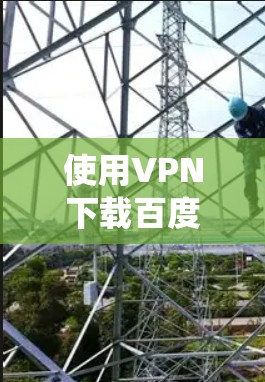 使用VPN下载百度网盘需要一个系统化的步骤，以下是一个清晰的指南