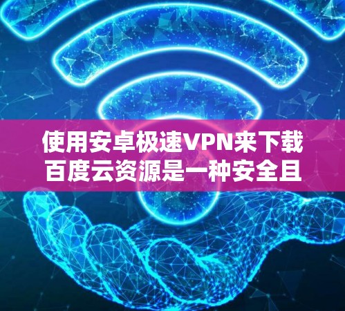 使用安卓极速VPN来下载百度云资源是一种安全且高效的方式，以下是详细的步骤和建议