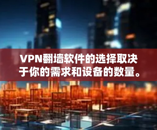 VPN翻墙软件的选择取决于你的需求和设备的数量。以下是一些推荐的VPN翻墙软件，它们各有优缺点，适合不同的用户场景