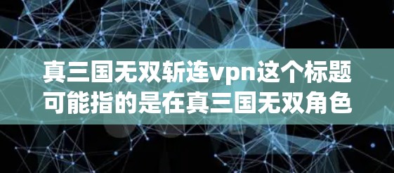 真三国无双斩连vpn这个标题可能指的是在真三国无双角色集中战中，如何击败或斩杀连通VPN（VPN）不过，这里涉及到的是网络VPN技术，通常通过浏览器连接到目标服务器，而不是通过现有的VPN服务