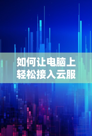 如何让电脑上轻松接入云服务器，享受更安全的网络环境
