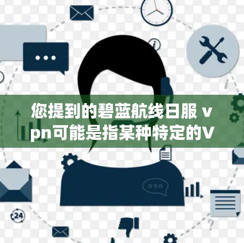 您提到的碧蓝航线日服 vpn可能是指某种特定的VPN服务或日网服务，但无法登录。这种情况下，建议您按照以下步骤进行
