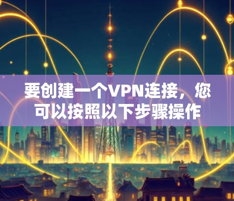 要创建一个VPN连接，您可以按照以下步骤操作