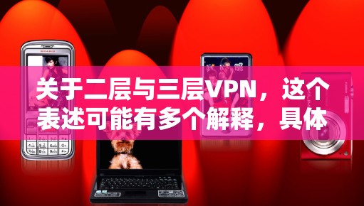 关于二层与三层VPN,这个表述可能有多个解释,具体取决于上下文。以下是对不同可能的解释 关于二层与三层VPN,这个表述可能有多个解释,具体取决于上下文。以下是对不同可能的解释