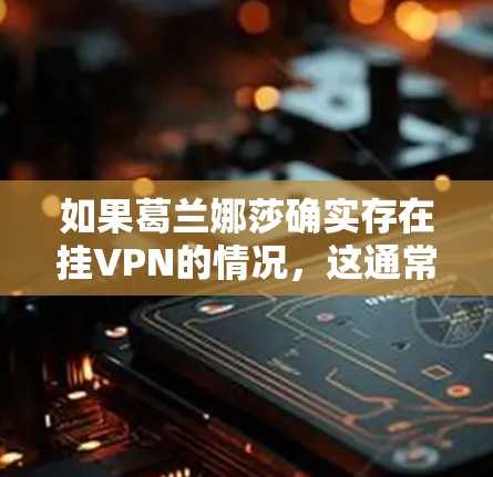 如果葛兰娜莎确实存在挂VPN的情况,这通常是指他们利用技术手段,比如网络攻击、钓鱼邮件或者社交媒体上的恶意链接,来获取访问信息。这种情况比较少见,通常更可能的是他们通过某种安全措施来保护用户数据 如果葛兰娜莎确实存在挂VPN的情况,这通常是指他们利用技术手段,比如网络攻击、钓鱼邮件或者社交媒体上的恶意链接,来获取访问信息。这种情况比较少见,通常更可能的是他们通过某种安全措施来保护用户数据