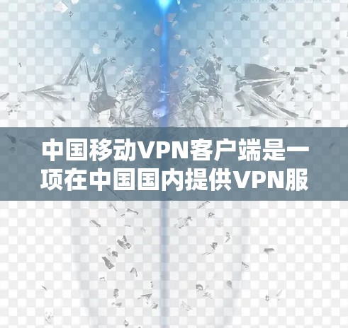 中国移动VPN客户端是一项在中国国内提供VPN服务的移动应用，主要面向移动用户。以下是关于中国移动VPN客户端的一些关键信息