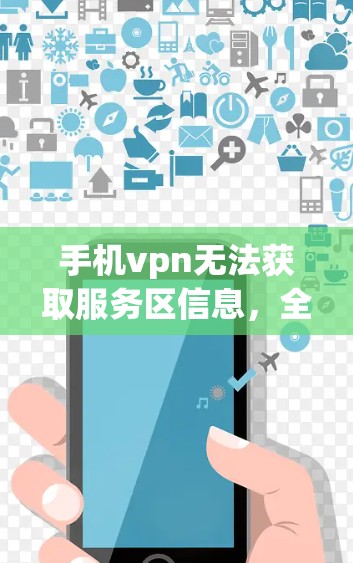 手机vpn无法获取服务区信息,全面解决方案 手机vpn无法获取服务区信息,全面解决方案