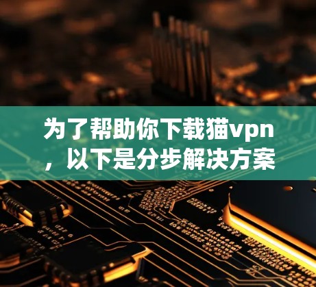为了帮助你下载猫vpn，以下是分步解决方案