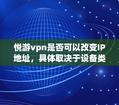 悦游vpn是否可以改变IP地址，具体取决于设备类型和悦游vpn的功能。以下是一些关键点