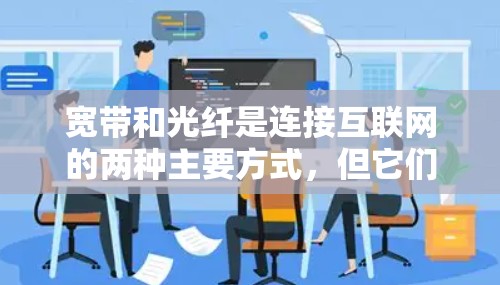 宽带和光纤是连接互联网的两种主要方式，但它们的工作原理和使用方法有所不同。以下是针对宽带的详细步骤，以及解决光纤连接问题的建议