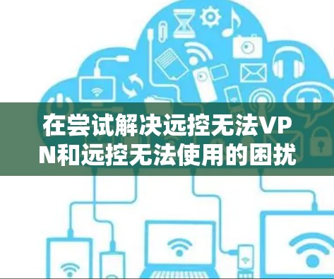 在尝试解决远控无法VPN和远控无法使用的困扰时,建议按照以下步骤进行 在尝试解决远控无法VPN和远控无法使用的困扰时,建议按照以下步骤进行