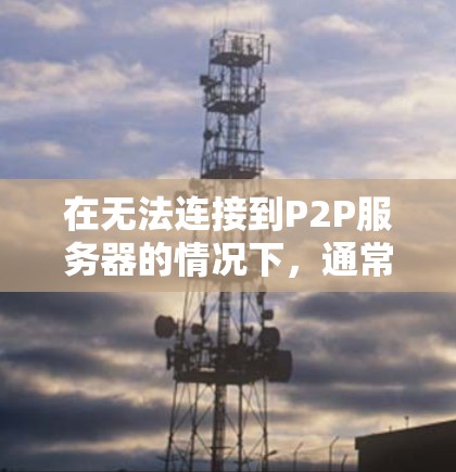 在无法连接到P2P服务器的情况下，通常可以从以下几个方面进行排查和解决
