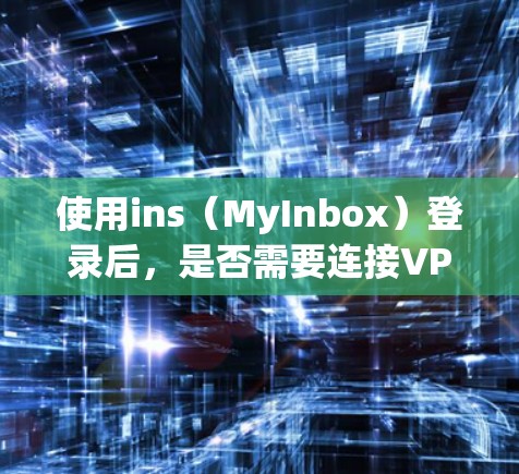 使用ins（MyInbox）登录后，是否需要连接VPN取决于以下几个方面