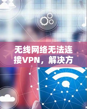 无线网络无法连接VPN，解决方法有哪些？
