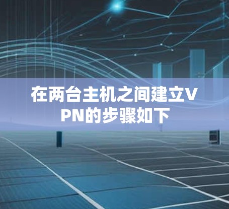 在两台主机之间建立VPN的步骤如下