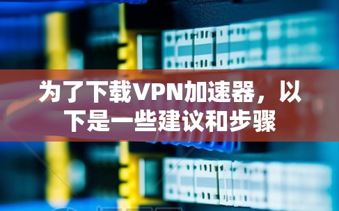 为了下载VPN加速器，以下是一些建议和步骤