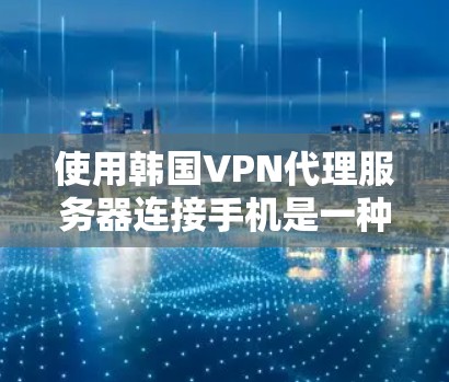 使用韩国VPN代理服务器连接手机是一种安全可靠的方式，适合需要加密通信的用户。以下是一步步的指南