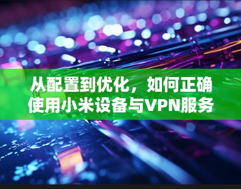 从配置到优化，如何正确使用小米设备与VPN服务器