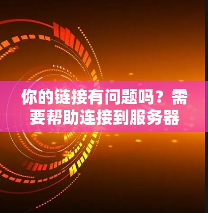 你的链接有问题吗？需要帮助连接到服务器