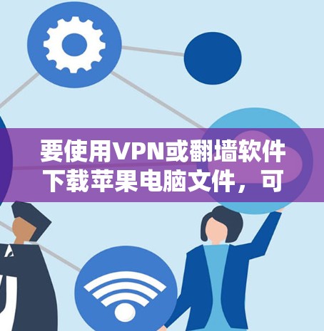 要使用VPN或翻墙软件下载苹果电脑文件，可以按照以下步骤进行操作