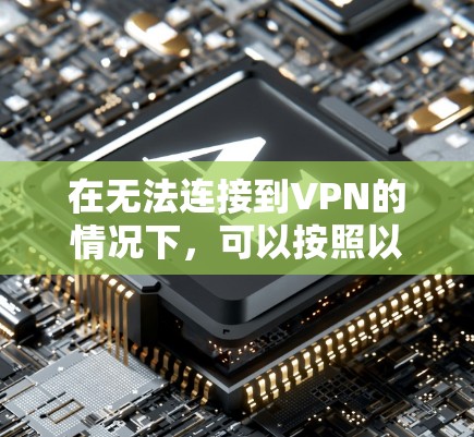 在无法连接到VPN的情况下，可以按照以下步骤进行操作