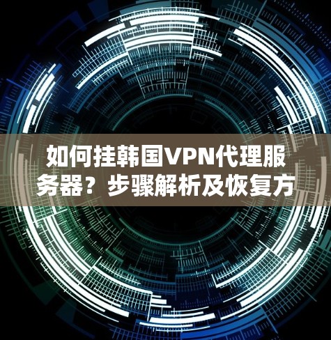如何挂韩国VPN代理服务器？步骤解析及恢复方法
