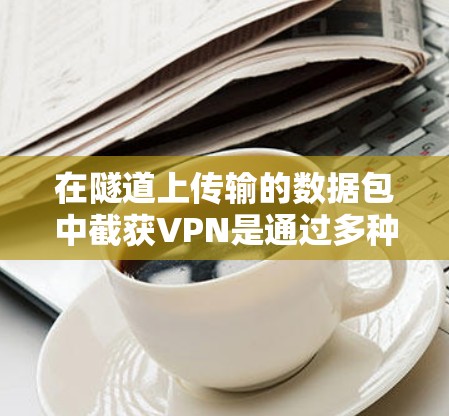 在隧道上传输的数据包中截获VPN是通过多种加密技术和隧道设计的综合应用。以下是详细步骤和方法