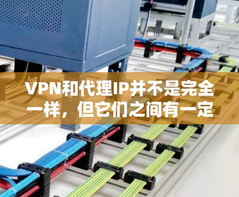 VPN和代理IP并不是完全一样，但它们之间有一定的联系。以下是它们的主要区别和联系