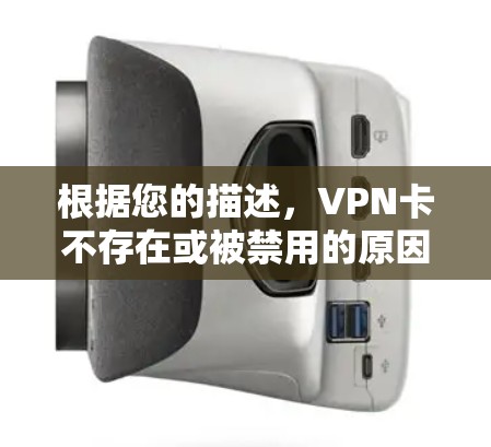 根据您的描述，VPN卡不存在或被禁用的原因可能是多种多样的，以下是一些可能的原因和解决方法