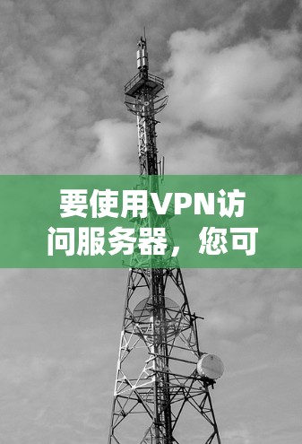 要使用VPN访问服务器，您可以按照以下步骤操作