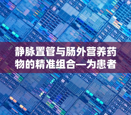 静脉置管与肠外营养药物的精准组合—为患者提供安全有效的治疗