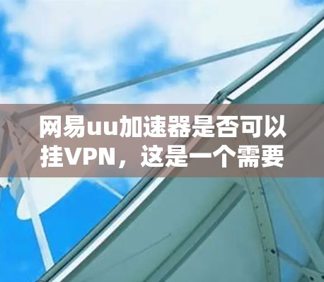 网易uu加速器是否可以挂VPN，这是一个需要谨慎考虑的问题。以下是对这一问题的逐步分析