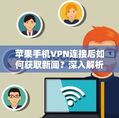 苹果手机VPN连接后如何获取新闻？深入解析背后的科技与人性