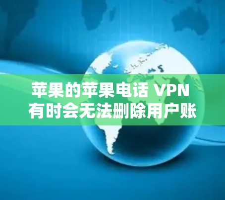 苹果的苹果电话 VPN 有时会无法删除用户账户，主要原因是该功能属于苹果内部的私有服务，苹果公司无法手动修改或删除账户。以下是解决此问题的步骤