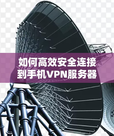 如何高效安全连接到手机VPN服务器，一步到位