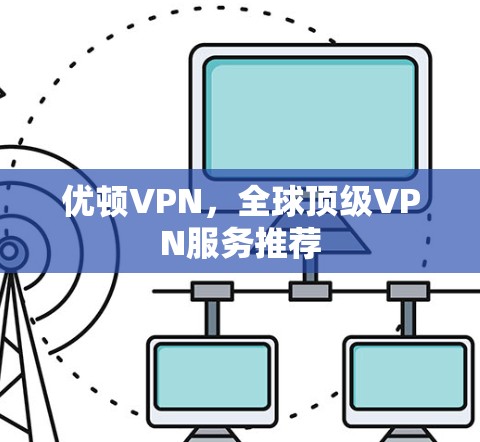优顿VPN，全球顶级VPN服务推荐