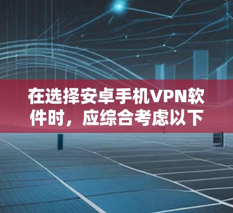 在选择安卓手机VPN软件时，应综合考虑以下几个方面