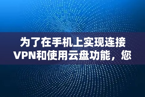 为了在手机上实现连接VPN和使用云盘功能，您可以按照以下步骤操作