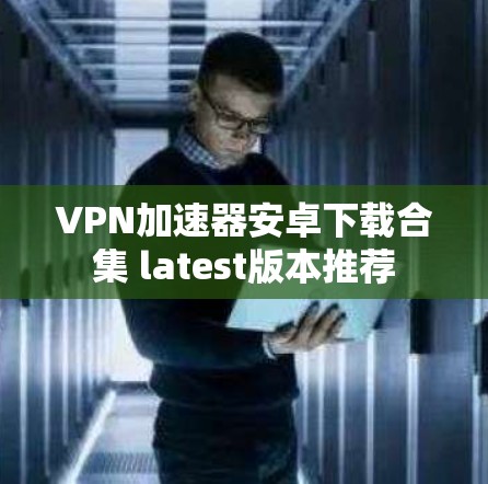 VPN加速器安卓下载合集 latest版本推荐