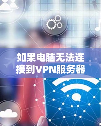 如果电脑无法连接到VPN服务器，可能的原因包括
