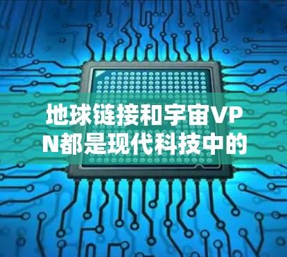地球链接和宇宙VPN都是现代科技中的重要概念，虽然它们似乎来自科幻或超自然力量，但它们在现代科技中确实存在应用，尤其是在远程办公、学习和数据传输方面。以下是一些关于地球链接和宇宙VPN的详细信息