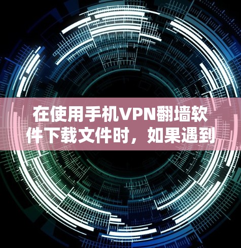 在使用手机VPN翻墙软件下载文件时，如果遇到下载失败的情况，可以按照以下步骤进行检查和解决