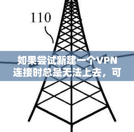 如果尝试新建一个VPN连接时总是无法上去，可以通过以下步骤逐步排查和解决可能的问题